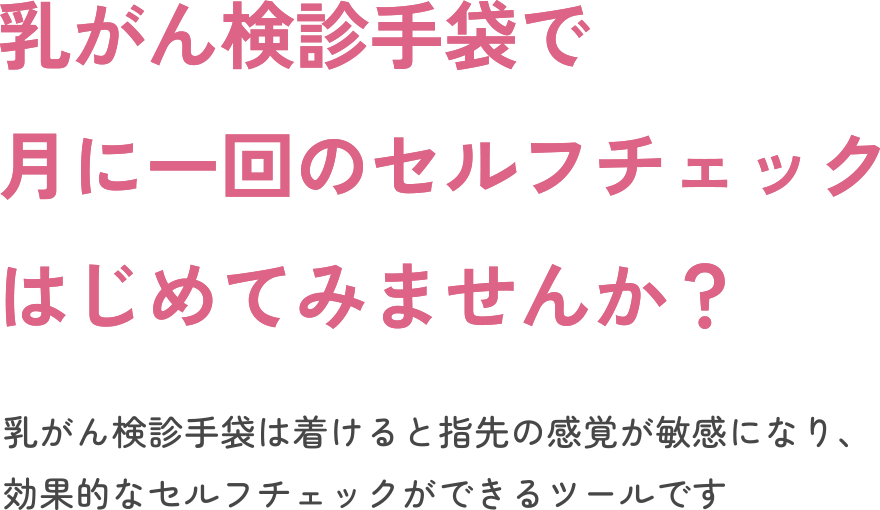 乳がん検診手袋で月に一回のセルフチェックはじめてみませんか？乳がん検診手袋は着けると指先の感覚が敏感になり、効果的なセルフチェックができる検診専用のツールです。