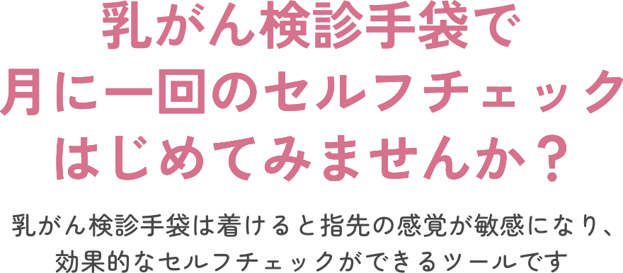 乳がん検診手袋で月に一回のセルフチェックはじめてみませんか？乳がん検診手袋は着けると指先の感覚が敏感になり、効果的なセルフチェックができる検診専用のツールです。